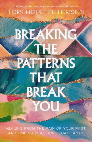 Breaking the Patterns That Break You: Healing from the Pain of Your Past and Finding Real Hope That Lasts de Tori Hope Petersen