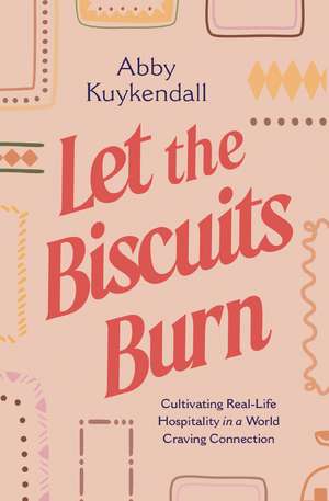 Let the Biscuits Burn: Cultivating Real-Life Hospitality in a World Craving Connection de Abby Kuykendall