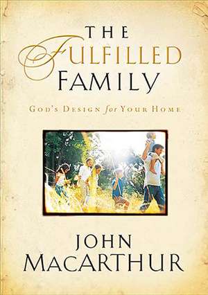 The Fulfilled Family: God's Design for Your Home de John F. MacArthur