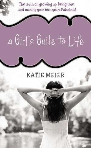 A Girl's Guide to Life: The Truth on Growing Up, Being Real, and Making Your Teen Years Fabulous! de Katie Meier