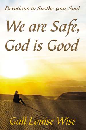 We are Safe, God is Good: Devotions to Soothe your Soul de Gail L Stoltzfoos