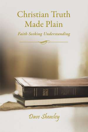 Christian Truth Made Plain: Faith Seeking Understanding de Dave Sheasley