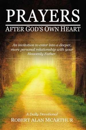 Prayers After God's Own Heart: An Invitation to Enter Into a Deeper, More Personal Relationship with Your Heavenly Father de Robert Alan McArthur