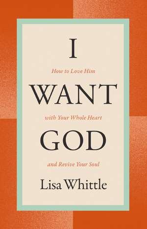 I Want God: How to Love Him with Your Whole Heart and Revive Your Soul de Lisa Whittle