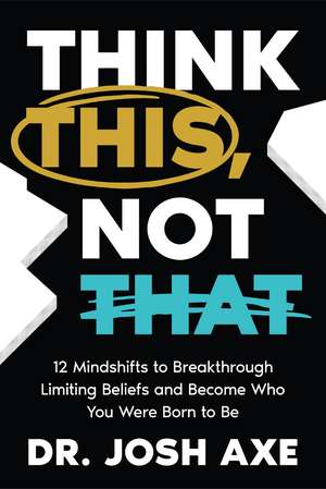 Think This, Not That: 12 Mindshifts to Breakthrough Limiting Beliefs and Become Who You Were Born to Be de Dr. Josh Axe