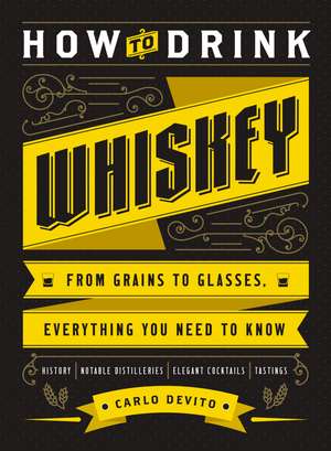 How to Drink Whiskey: From Grains to Glasses, Everything You Need to Know de Carlo DeVito