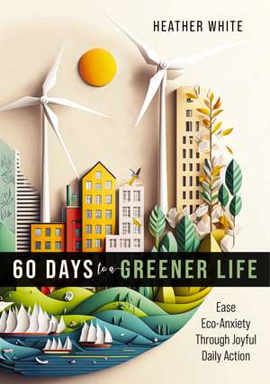 60 Days to a Greener Life: Ease Eco-anxiety Through Joyful Daily Action de Heather White