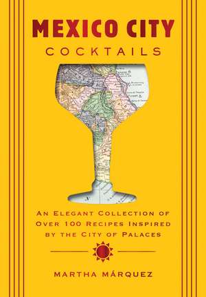 Mexico City Cocktails: An Elegant Collection of Over 100 Recipes Inspired by the City of Palaces de Rosa Martha Márquez Oropeza