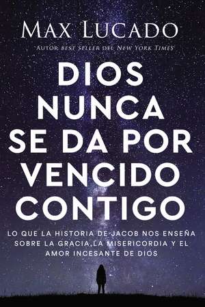 Dios nunca se da por vencido contigo: Lo que la historia de Jacob nos enseña sobre la gracia, la misericordia y el amor incesante de Dios de Max Lucado