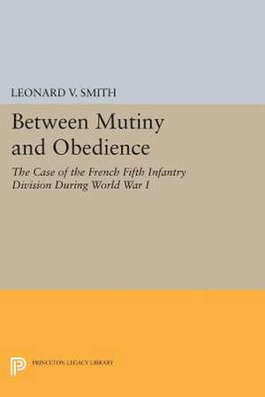 Between Mutiny and Obedience: The Case of the French Fifth Infantry Division during World War I de Leonard V. Smith