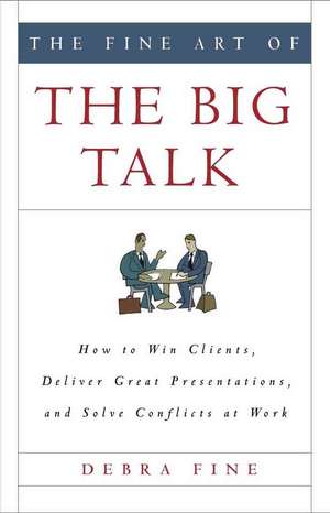 The Fine Art of the Big Talk: How to Win Clients, Deliver Great Presentations, and Solve Conflicts at Work de Debra Fine