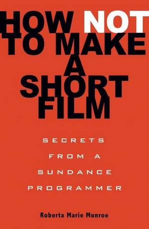 How Not To Make A Short Film: Straight Shooting From a Sundance Programmer de Roberta Munroe