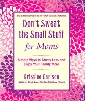 Don't Sweat The Small Stuff For Moms: Simple Ways to Stress Less and Enjoy Your Family More de Kristine Carlson