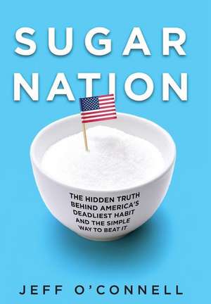 Sugar Nation: The Hidden Truth Behind America's Deadliest Habit and the Simple Way to Beat It de Jeff O'Connell