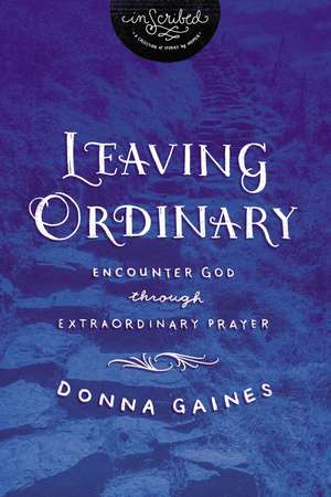 Leaving Ordinary: Encounter God Through Extraordinary Prayer de Donna Gaines