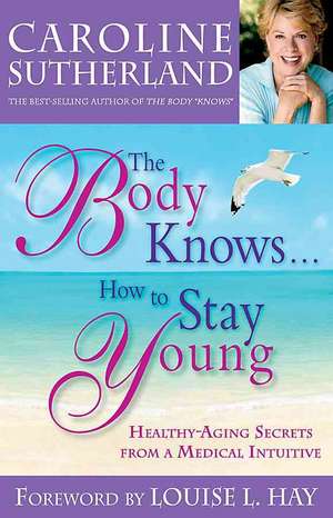 The Body Knows...How to Stay Young: Healthy-Aging Secrets from a Medical Intuitive de Caroline Sutherland