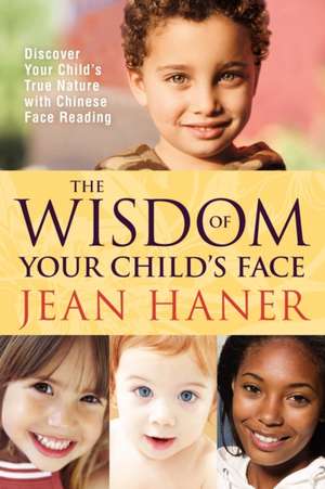 The Wisdom of Your Child's Face: Discover Your Child's True Nature with Chinese Face Reading de Jean Haner