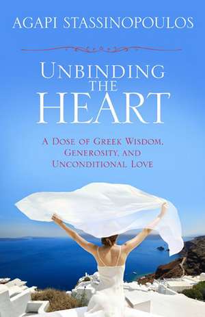 Unbinding the Heart: A Dose of Greek Wisdom, Generosity, and Unconditional Love de Agapi Stassinopoulos