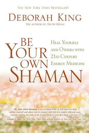 Be Your Own Shaman: Heal Yourself and Others with 21st-Century Energy Medicine de Deborah King