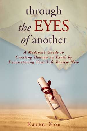 Through the Eyes of Another: A Medium's Guide to Creating Heaven on Earth by Encountering Your Life Review Now de Karen Noe