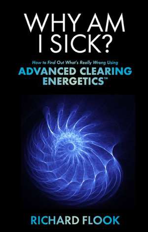 Why Am I Sick?: How to Find Out What's Really Wrong Using Advanced Clearing Energetics de Richard Flook