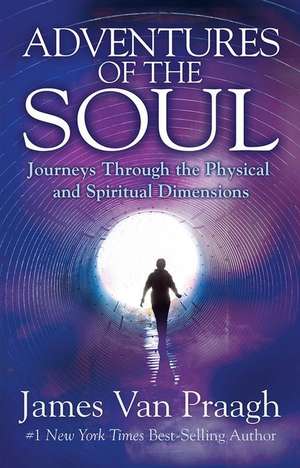 Adventures of the Soul: Journeys Through the Physical and Spiritual Dimensions de James Van Praagh