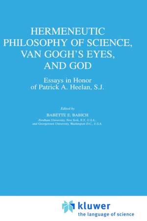 Hermeneutic Philosophy of Science, Van Gogh’s Eyes, and God: Essays in Honor of Patrick A. Heelan, S.J. de B.E. Babich