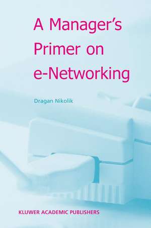 A Manager's Primer on E-Networking: An Introduction to Enterprise Networking in E-Business Acid Environment de Dragan Nikolic