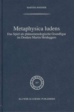 Metaphysica Ludens: Das Spiel als phänomenologische Grundfigur im Denken Martin Heideggers de Martina Roesner