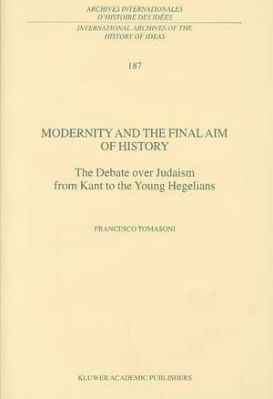 Modernity and the Final Aim of History: The Debate over Judaism from Kant to the Young Hegelians de F. Tomasoni