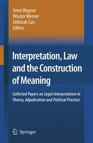 Interpretation, Law and the Construction of Meaning: Collected Papers on Legal Interpretation in Theory, Adjudication and Political Practice de Anne Wagner