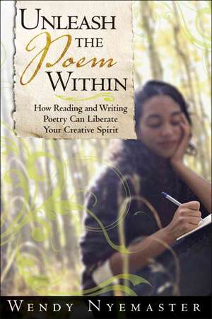 Unleash the Poem Within: How Reading and Writing Poetry Can Liberate Your Creative Spirit de Wendy Nyemaster