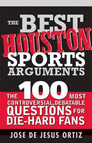 The Best Houston Sports Arguments: The 100 Most Controversial, Debatable Questions for Die-Hard Fans de Jr. Ortiz, Jose De Jesus