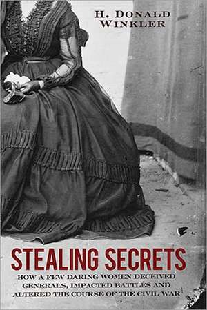 Stealing Secrets: How a Few Daring Women Deceived Generals, Impacted Battles, and Altered the Course of the Civil War de H. Donald Winkler