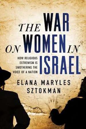 The War on Women in Israel: A Story of Religious Radicalism and the Women Fighting for Freedom de Elana Maryles Sztokman