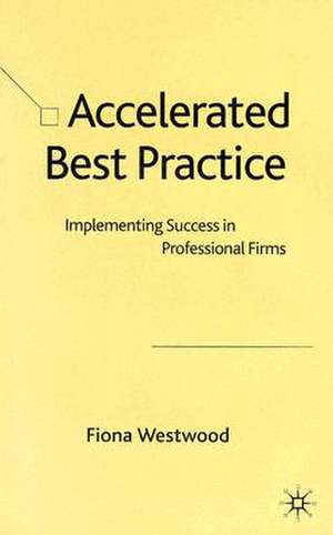 Accelerated Best Practice: Implementing Success in Professional Firms de F. Westwood