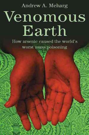 Venomous Earth: How Arsenic Caused The World's Worst Mass Poisoning de A. Meharg