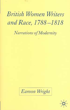 British Women Writers and Race, 1788-1818: Narrations of Modernity de E. Wright