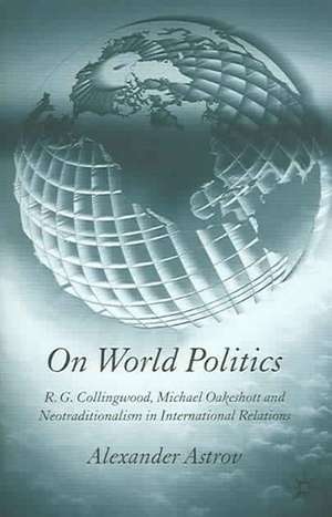 On World Politics: R.G. Collingwood, Michael Oakeshott and Neotraditionalism in International Relations de A. Astrov