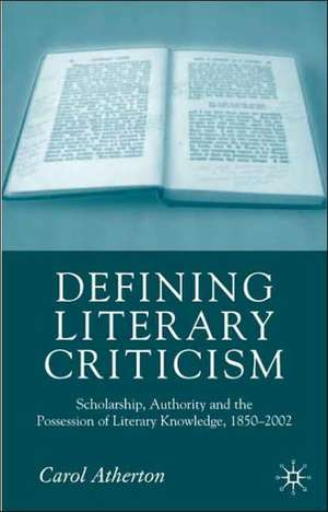 Defining Literary Criticism: Scholarship, Authority and the Possession of Literary Knowledge, 1880-2002 de Carol Atherton