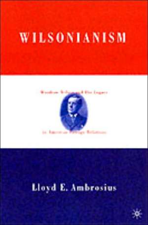 Wilsonianism: Woodrow Wilson and His Legacy in American Foreign Relations de L. Ambrosius