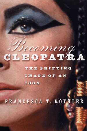 Becoming Cleopatra: The Shifting Image of an Icon de F. Royster