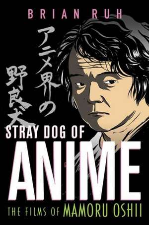 Stray Dog of Anime: The Films of Mamoru Oshii de B. Ruh