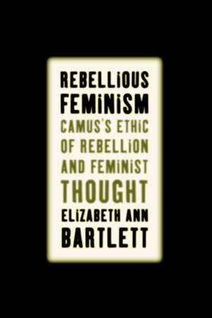 Rebellious Feminism: Camus's Ethic of Rebellion and Feminist Thought de E. Bartlett