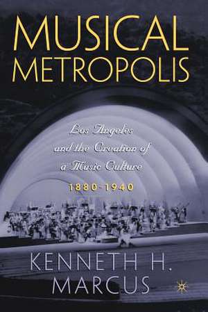 Musical Metropolis: Los Angeles and the Creation of a Music Culture, 1880–1940 de K. Marcus