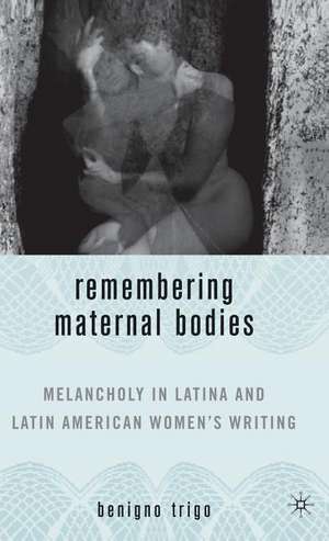 Remembering Maternal Bodies: Melancholy in Latina and Latin American Women's Writing de B. Trigo