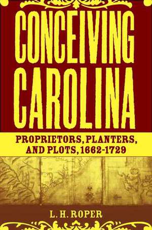 Conceiving Carolina: Proprietors, Planters, and Plots, 1662–1729 de L. Roper