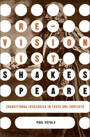 Revisionist Shakespeare: Transitional Ideologies in Texts and Contexts de P. Cefalu