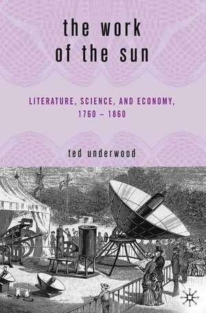 The Work of the Sun: Literature, Science, and Political Economy, 1760–1860 de T. Underwood