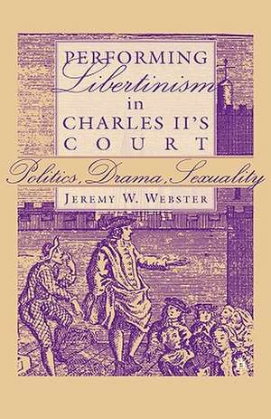 Performing Libertinism in Charles II's Court: Politics, Drama, Sexuality de J. Webster